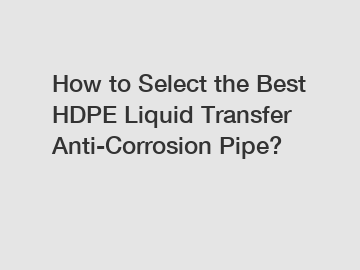 How to Select the Best HDPE Liquid Transfer Anti-Corrosion Pipe?