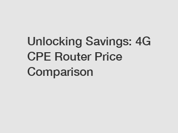 Unlocking Savings: 4G CPE Router Price Comparison