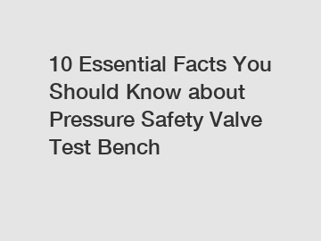 10 Essential Facts You Should Know about Pressure Safety Valve Test Bench