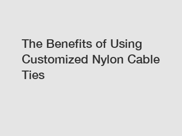 The Benefits of Using Customized Nylon Cable Ties