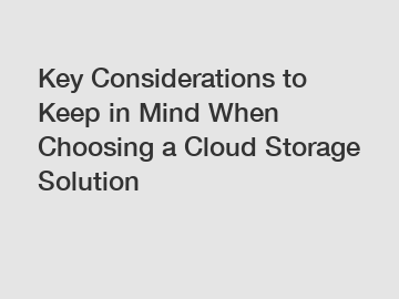 Key Considerations to Keep in Mind When Choosing a Cloud Storage Solution