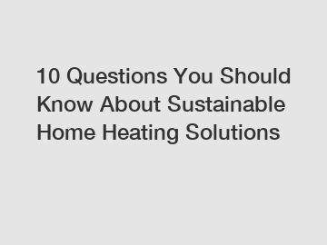 10 Questions You Should Know About Sustainable Home Heating Solutions