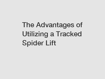 The Advantages of Utilizing a Tracked Spider Lift