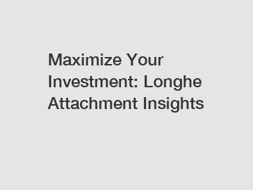 Maximize Your Investment: Longhe Attachment Insights
