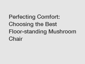 Perfecting Comfort: Choosing the Best Floor-standing Mushroom Chair