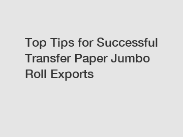 Top Tips for Successful Transfer Paper Jumbo Roll Exports