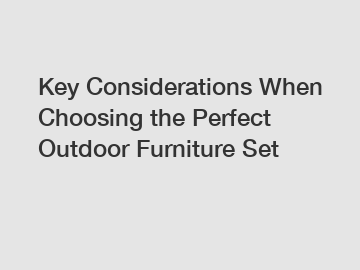 Key Considerations When Choosing the Perfect Outdoor Furniture Set