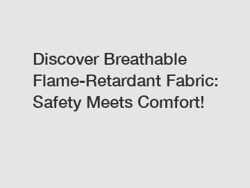 Discover Breathable Flame-Retardant Fabric: Safety Meets Comfort!