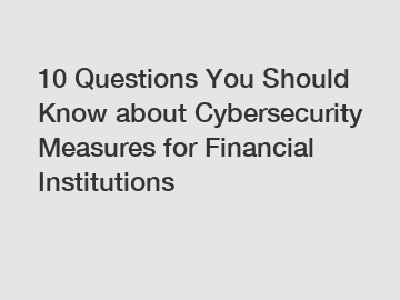 10 Questions You Should Know about Cybersecurity Measures for Financial Institutions