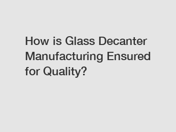 How is Glass Decanter Manufacturing Ensured for Quality?