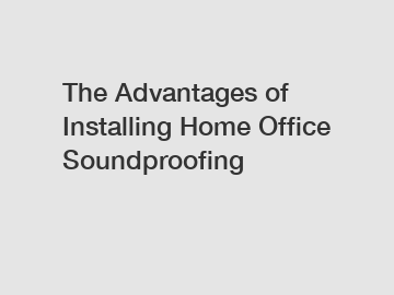 The Advantages of Installing Home Office Soundproofing