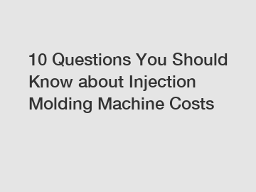 10 Questions You Should Know about Injection Molding Machine Costs