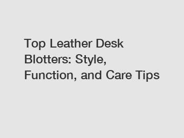 Top Leather Desk Blotters: Style, Function, and Care Tips