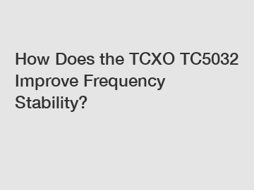 How Does the TCXO TC5032 Improve Frequency Stability?