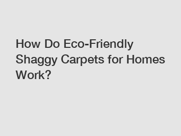 How Do Eco-Friendly Shaggy Carpets for Homes Work?