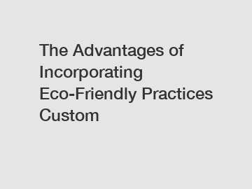 The Advantages of Incorporating Eco-Friendly Practices Custom