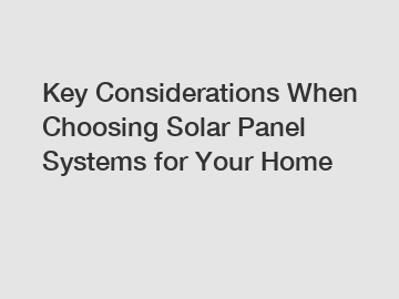 Key Considerations When Choosing Solar Panel Systems for Your Home