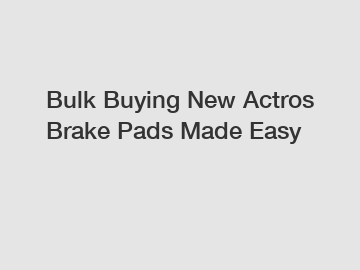 Bulk Buying New Actros Brake Pads Made Easy