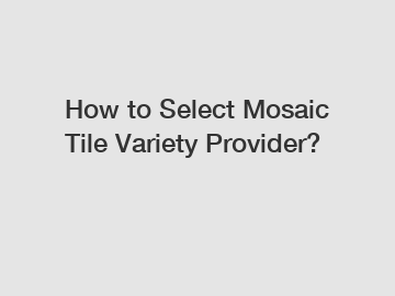 How to Select Mosaic Tile Variety Provider?