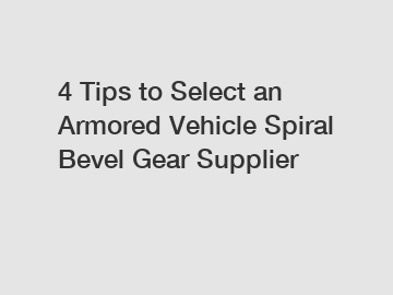 4 Tips to Select an Armored Vehicle Spiral Bevel Gear Supplier
