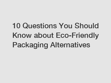 10 Questions You Should Know about Eco-Friendly Packaging Alternatives