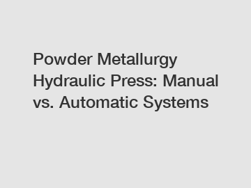 Powder Metallurgy Hydraulic Press: Manual vs. Automatic Systems