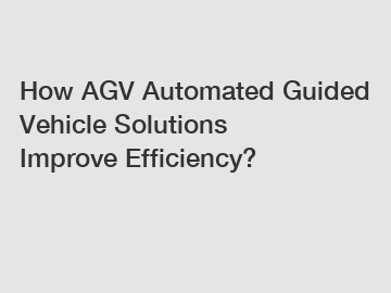 How AGV Automated Guided Vehicle Solutions Improve Efficiency?