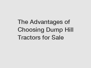 The Advantages of Choosing Dump Hill Tractors for Sale