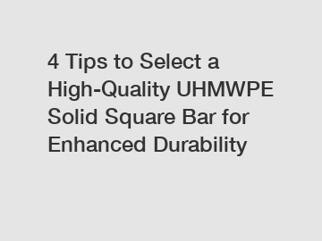 4 Tips to Select a High-Quality UHMWPE Solid Square Bar for Enhanced Durability