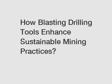 How Blasting Drilling Tools Enhance Sustainable Mining Practices?