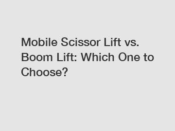 Mobile Scissor Lift vs. Boom Lift: Which One to Choose?