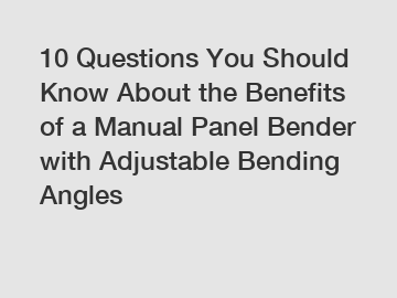 10 Questions You Should Know About the Benefits of a Manual Panel Bender with Adjustable Bending Angles
