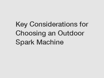 Key Considerations for Choosing an Outdoor Spark Machine