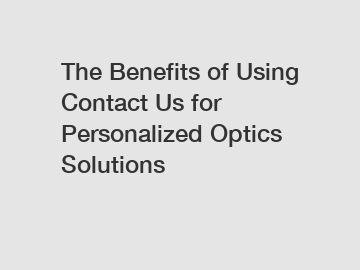 The Benefits of Using Contact Us for Personalized Optics Solutions