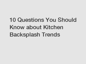 10 Questions You Should Know about Kitchen Backsplash Trends