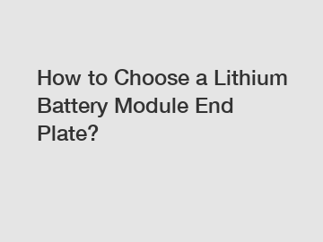 How to Choose a Lithium Battery Module End Plate?