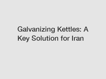 Galvanizing Kettles: A Key Solution for Iran