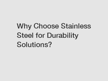 Why Choose Stainless Steel for Durability Solutions?