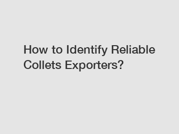 How to Identify Reliable Collets Exporters?