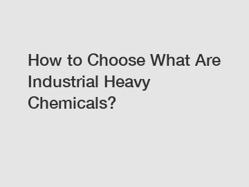 How to Choose What Are Industrial Heavy Chemicals?