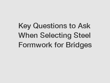 Key Questions to Ask When Selecting Steel Formwork for Bridges