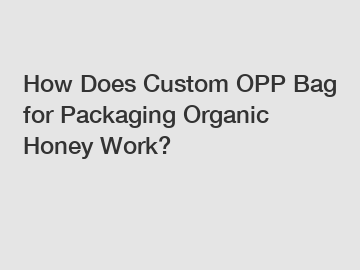 How Does Custom OPP Bag for Packaging Organic Honey Work?