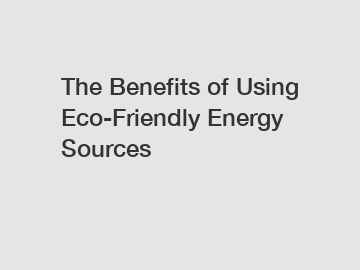 The Benefits of Using Eco-Friendly Energy Sources