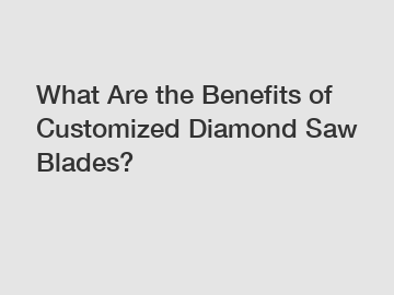 What Are the Benefits of Customized Diamond Saw Blades?