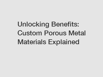 Unlocking Benefits: Custom Porous Metal Materials Explained