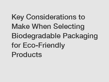 Key Considerations to Make When Selecting Biodegradable Packaging for Eco-Friendly Products