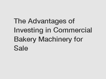 The Advantages of Investing in Commercial Bakery Machinery for Sale