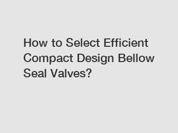 How to Select Efficient Compact Design Bellow Seal Valves?