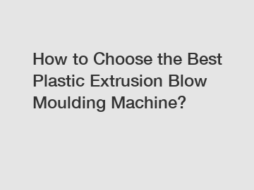 How to Choose the Best Plastic Extrusion Blow Moulding Machine?