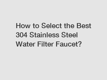 How to Select the Best 304 Stainless Steel Water Filter Faucet?